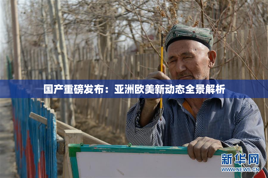 国产重磅发布：亚洲欧美新动态全景解析