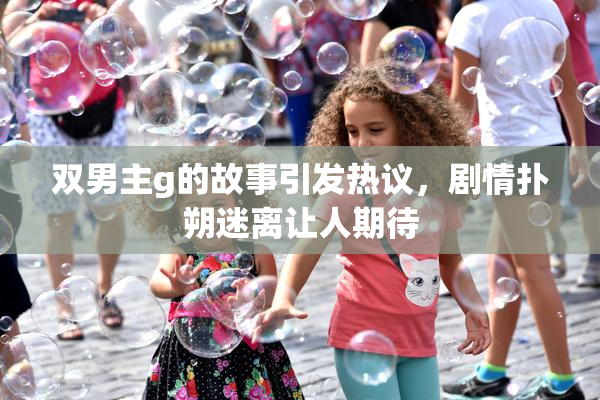 双男主g的故事引发热议，剧情扑朔迷离让人期待