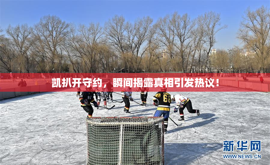 凯扒开守约，瞬间揭露真相引发热议！