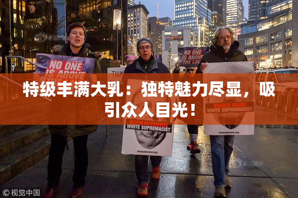 特级丰满大乳：独特魅力尽显，吸引众人目光！
