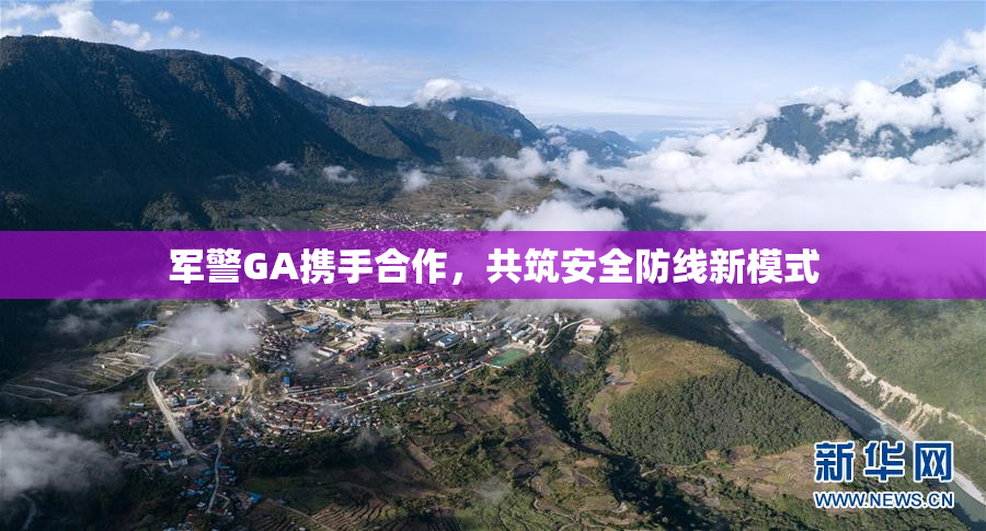 军警GA携手合作，共筑安全防线新模式