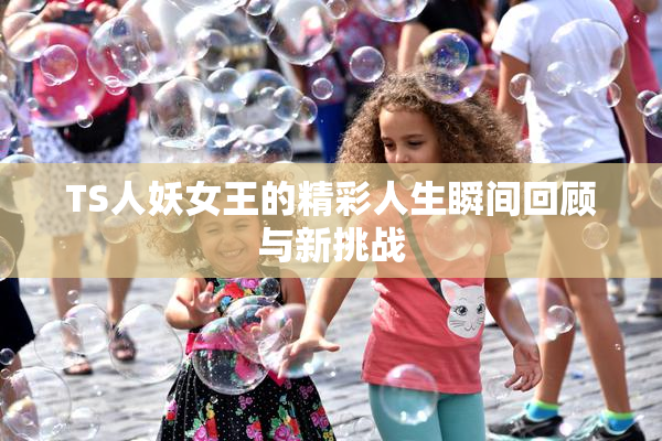 TS人妖女王的精彩人生瞬间回顾与新挑战
