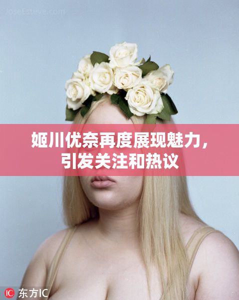 姬川优奈再度展现魅力，引发关注和热议