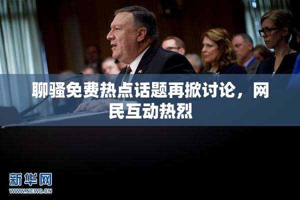 聊骚免费热点话题再掀讨论，网民互动热烈