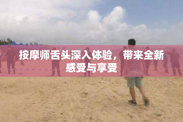 按摩师舌头深入体验，带来全新感受与享受