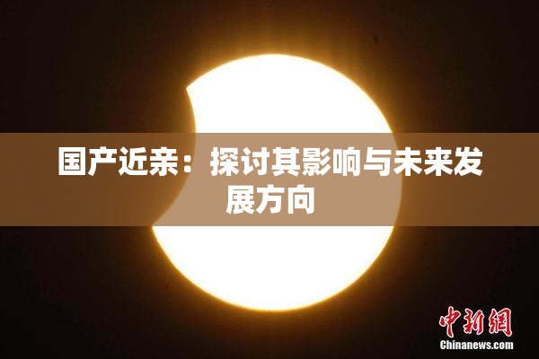 国产近亲：探讨其影响与未来发展方向