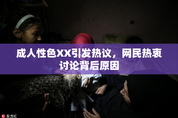 成人性色XX引发热议，网民热衷讨论背后原因