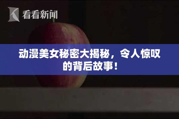 动漫美女秘密大揭秘，令人惊叹的背后故事！