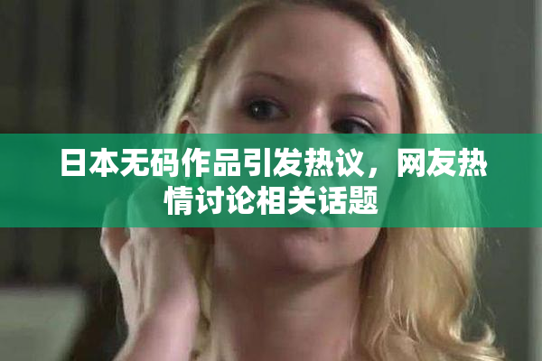 日本无码作品引发热议，网友热情讨论相关话题