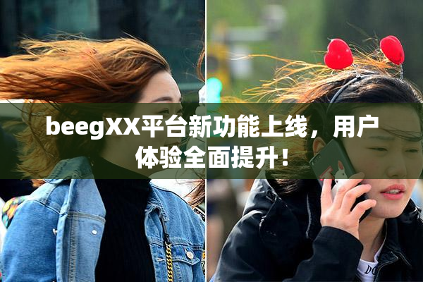 beegXX平台新功能上线，用户体验全面提升！