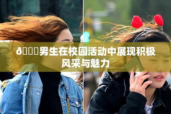 🔞男生在校园活动中展现积极风采与魅力