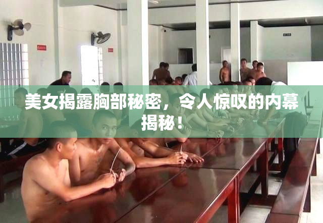 美女揭露胸部秘密，令人惊叹的内幕揭秘！