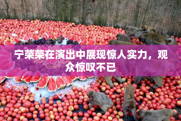 宁荣荣在演出中展现惊人实力，观众惊叹不已