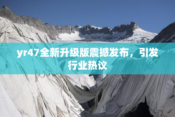 yr47全新升级版震撼发布，引发行业热议