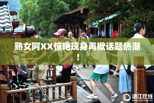 熟女阿XX惊艳现身再掀话题热潮！