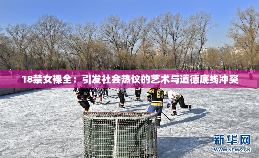 18禁女裸全：引发社会热议的艺术与道德底线冲突