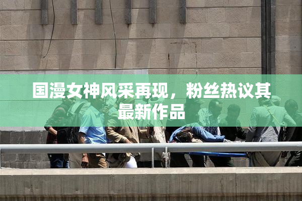 国漫女神风采再现，粉丝热议其最新作品
