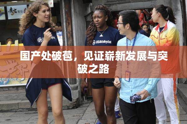国产处破苞，见证崭新发展与突破之路