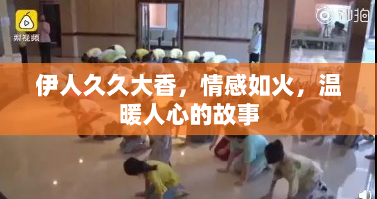 伊人久久大香，情感如火，温暖人心的故事