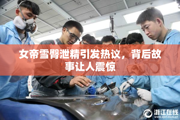 女帝雪臀泄精引发热议，背后故事让人震惊