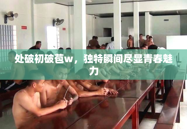 处破初破苞w，独特瞬间尽显青春魅力