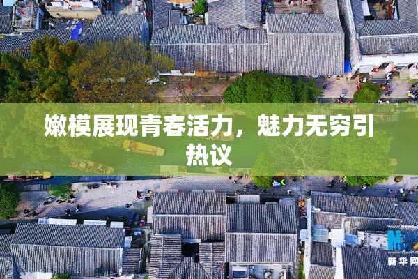 嫩模展现青春活力，魅力无穷引热议