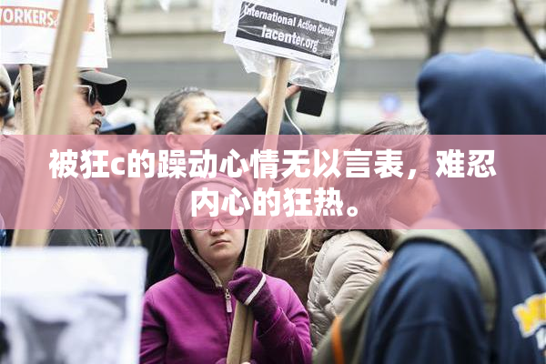 被狂c的躁动心情无以言表，难忍内心的狂热。