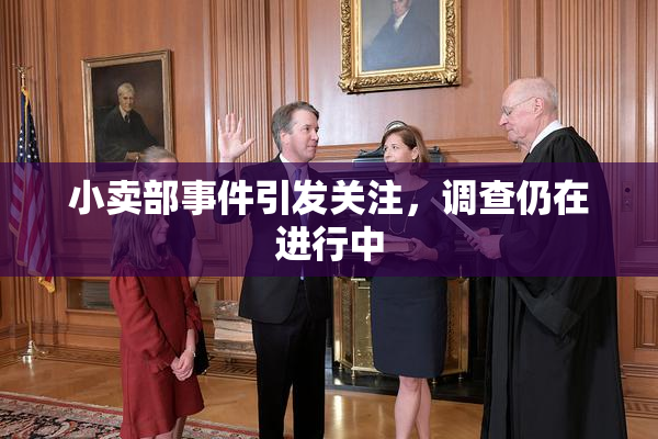 小卖部事件引发关注，调查仍在进行中