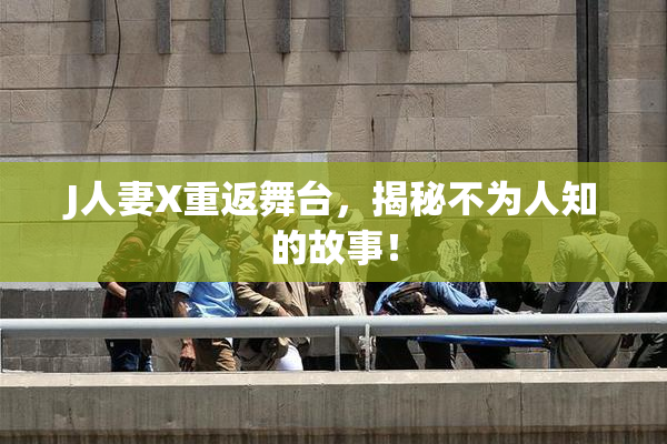 J人妻X重返舞台，揭秘不为人知的故事！