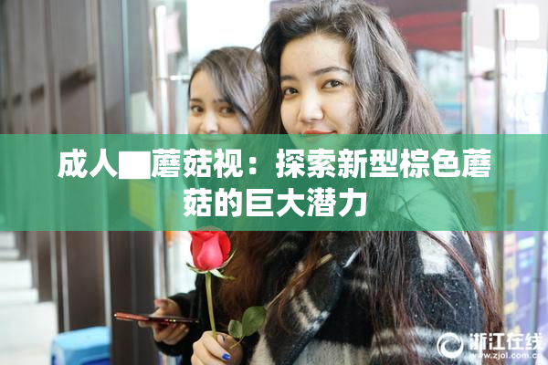 成人▇蘑菇视：探索新型棕色蘑菇的巨大潜力
