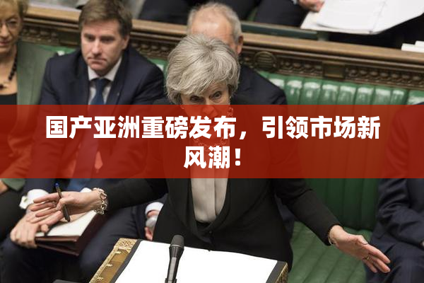 国产亚洲重磅发布，引领市场新风潮！
