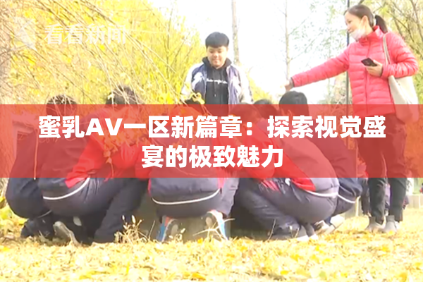 蜜乳AV一区新篇章：探索视觉盛宴的极致魅力