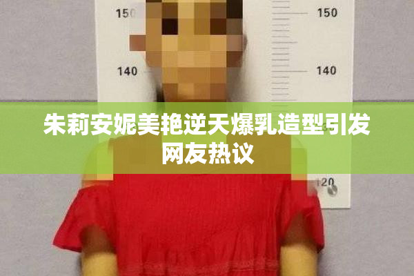 朱莉安妮美艳逆天爆乳造型引发网友热议