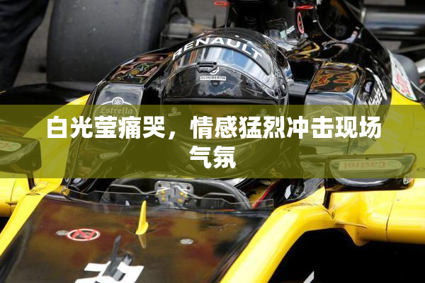 白光莹痛哭，情感猛烈冲击现场气氛
