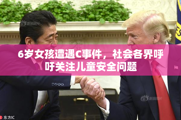 6岁女孩遭遇C事件，社会各界呼吁关注儿童安全问题