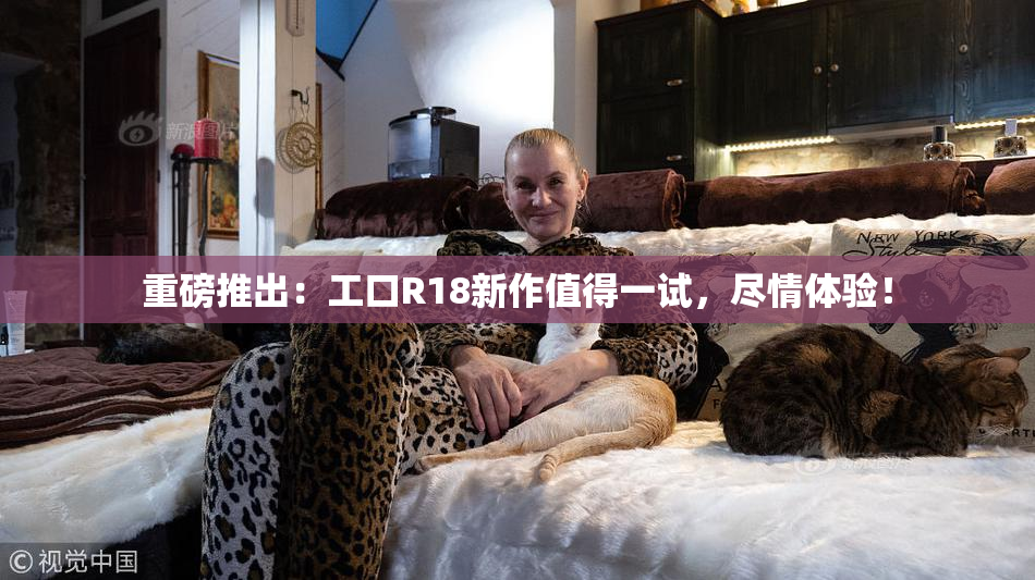 重磅推出：工口R18新作值得一试，尽情体验！