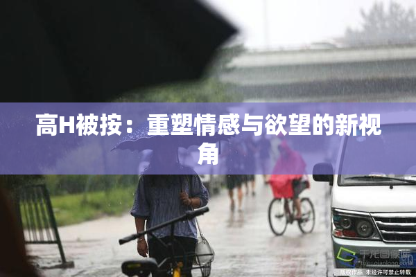 高H被按：重塑情感与欲望的新视角