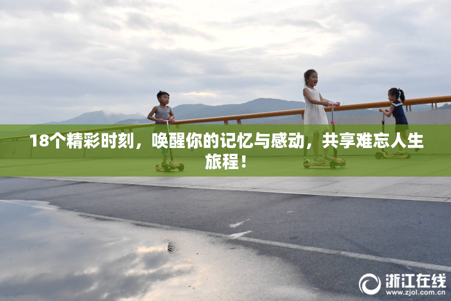 18个精彩时刻，唤醒你的记忆与感动，共享难忘人生旅程！