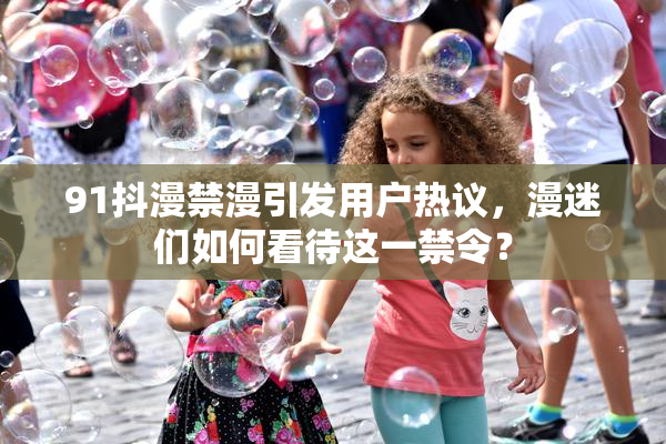 91抖漫禁漫引发用户热议，漫迷们如何看待这一禁令？