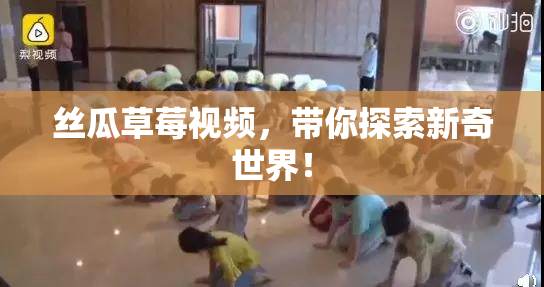 丝瓜草莓视频，带你探索新奇世界！