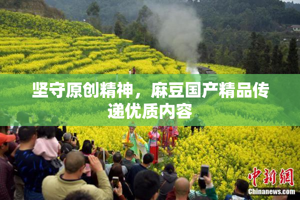 坚守原创精神，麻豆国产精品传递优质内容