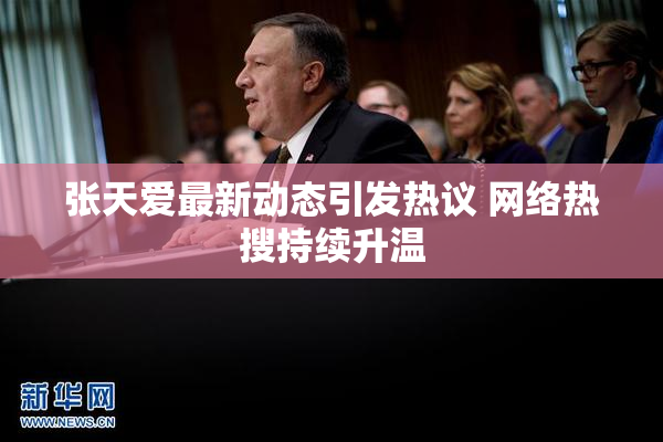 张天爱最新动态引发热议 网络热搜持续升温