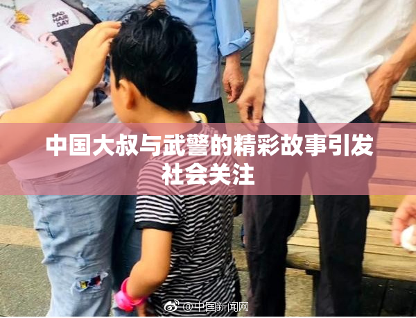 中国大叔与武警的精彩故事引发社会关注