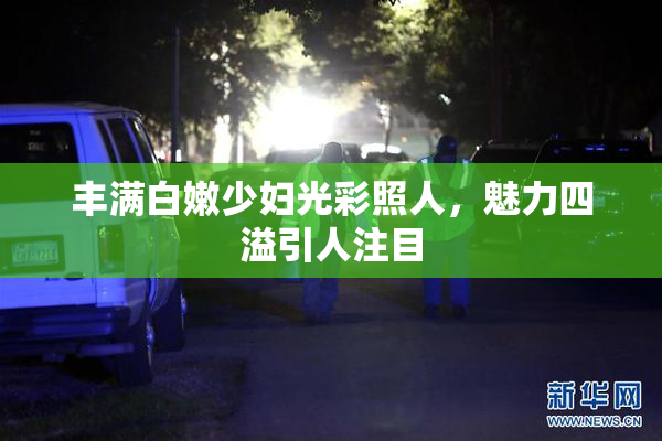丰满白嫩少妇光彩照人，魅力四溢引人注目