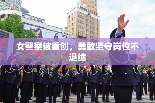 女警察被重创，勇敢坚守岗位不退缩