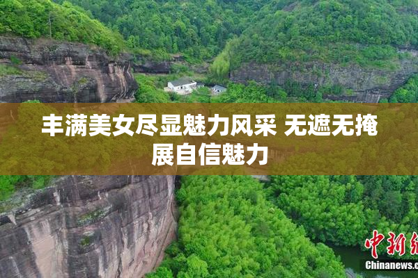 丰满美女尽显魅力风采 无遮无掩展自信魅力