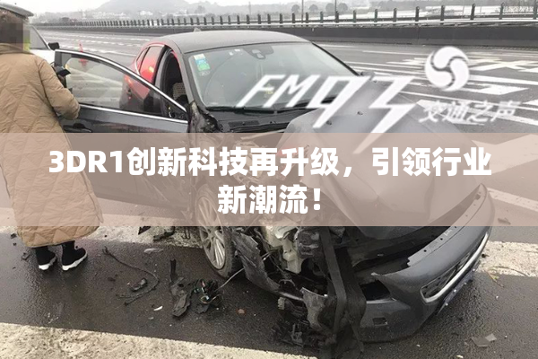 3DR1创新科技再升级，引领行业新潮流！
