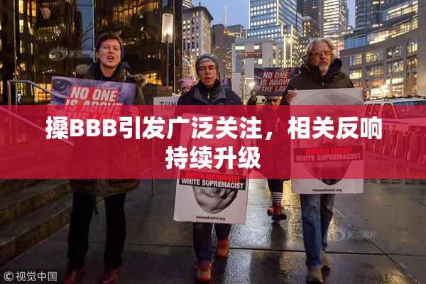 搡BBB引发广泛关注，相关反响持续升级