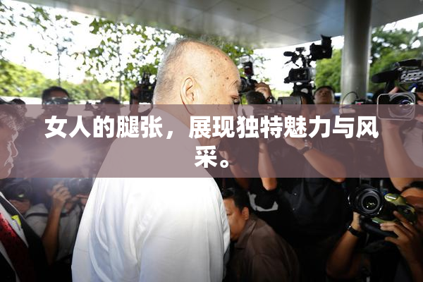 女人的腿张，展现独特魅力与风采。