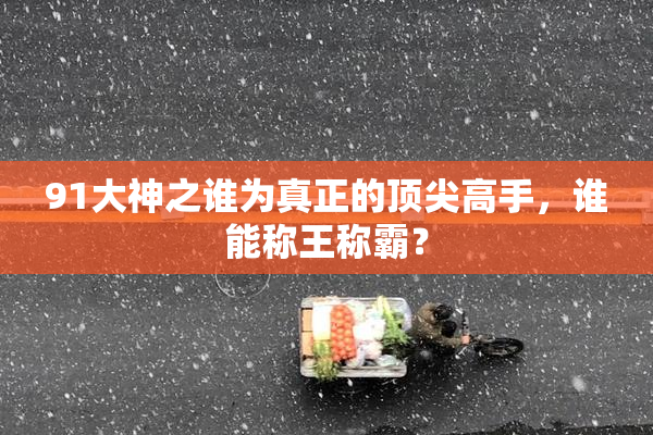 91大神之谁为真正的顶尖高手，谁能称王称霸？
